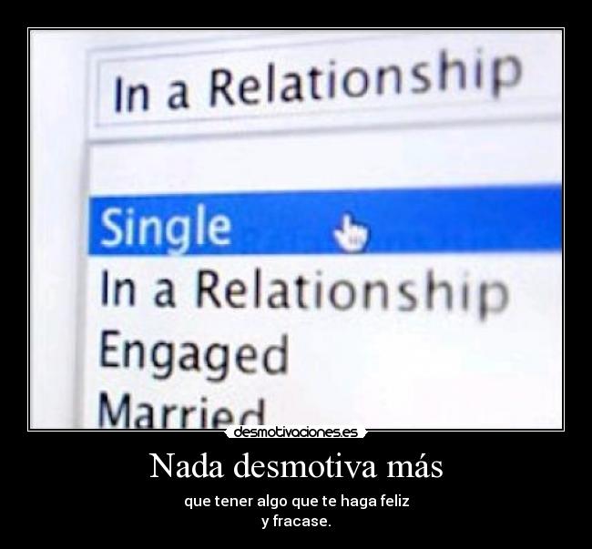 Nada desmotiva más - que tener algo que te haga feliz
y fracase.