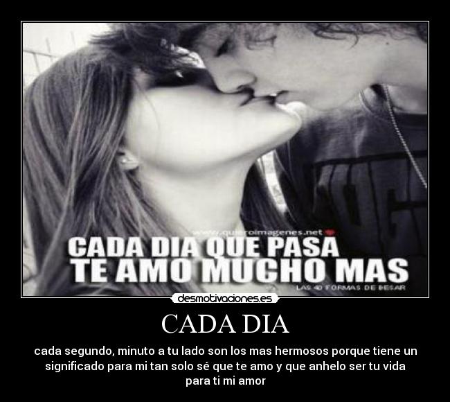 CADA DIA - cada segundo, minuto a tu lado son los mas hermosos porque tiene un
significado para mi tan solo sé que te amo y que anhelo ser tu vida
para ti mi amor