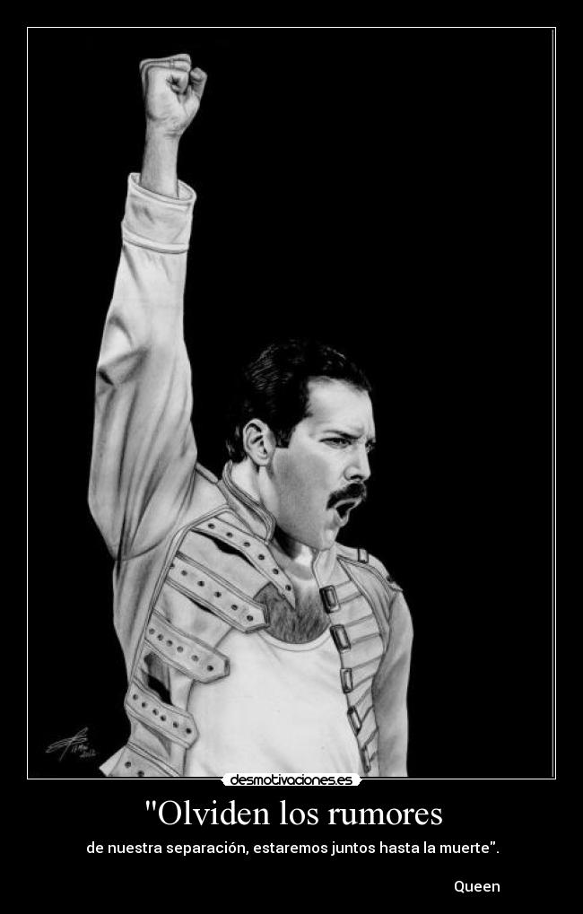 Olviden los rumores - de nuestra separación, estaremos juntos hasta la muerte.
Queen