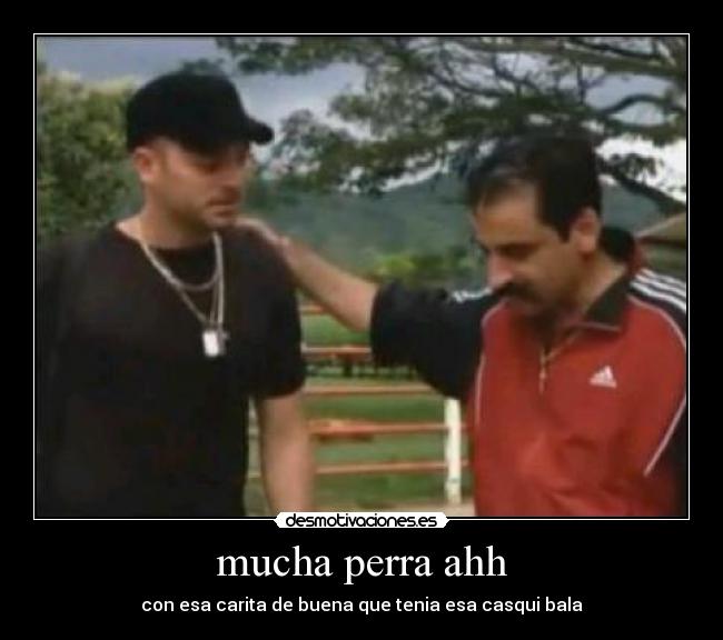 mucha perra ahh - con esa carita de buena que tenia esa casqui bala