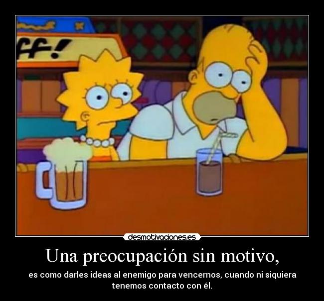 Una preocupación sin motivo, - es como darles ideas al enemigo para vencernos, cuando ni siquiera
tenemos contacto con él.