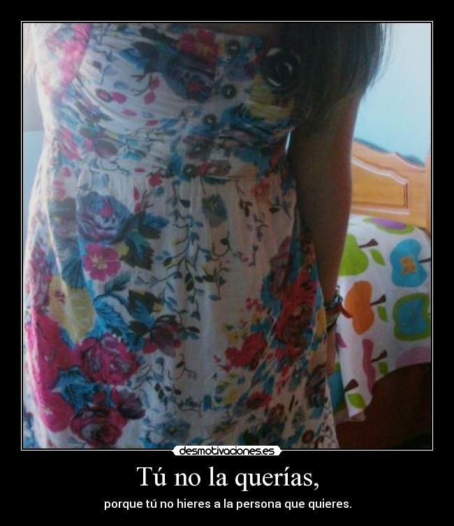 Tú no la querías, - porque tú no hieres a la persona que quieres.