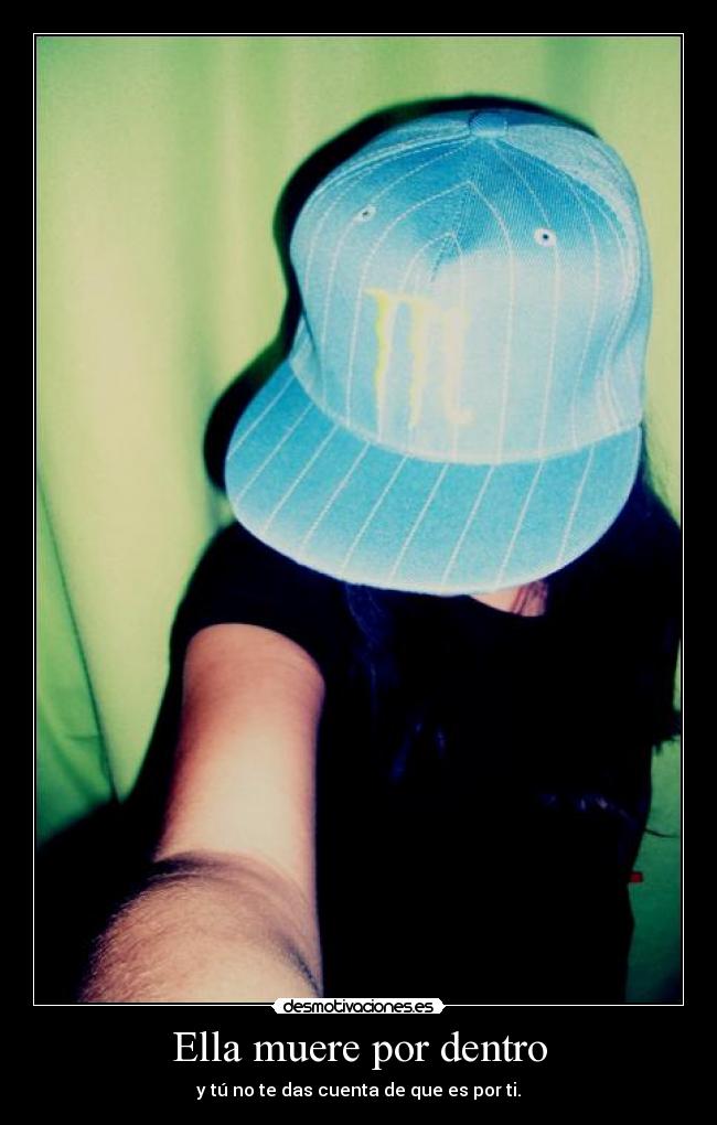 Ella muere por dentro - y tú no te das cuenta de que es por ti.
