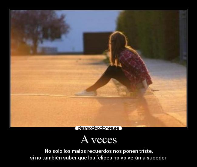 A veces - No solo los malos recuerdos nos ponen triste,
si no también saber que los felices no volverán a suceder.