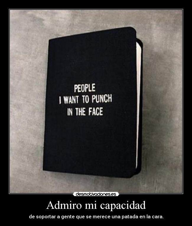 Admiro mi capacidad - de soportar a gente que se merece una patada en la cara.