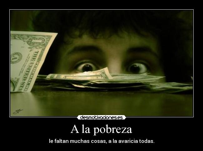 A la pobreza - le faltan muchas cosas, a la avaricia todas.