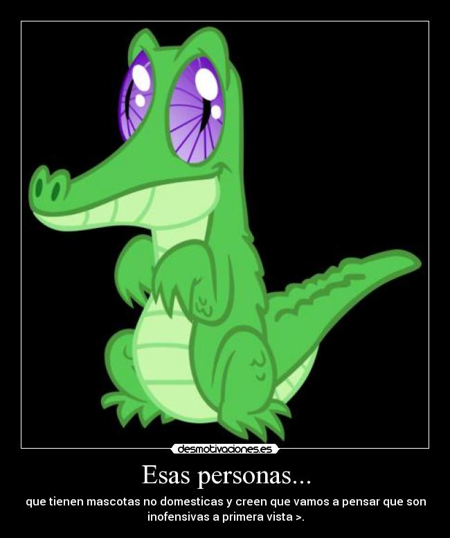 Esas personas... - que tienen mascotas no domesticas y creen que vamos a pensar que son
inofensivas a primera vista >.