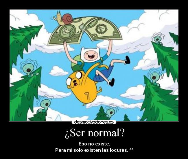 ¿Ser normal? - Eso no existe.
Para mi solo existen las locuras. ^^