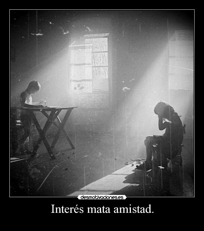 Interés mata amistad. -