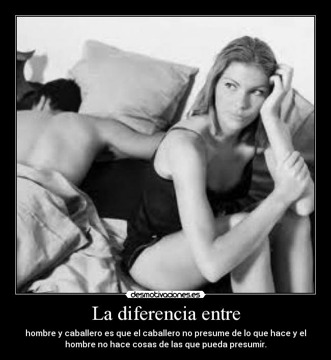 La diferencia entre - hombre y caballero es que el caballero no presume de lo que hace y el
hombre no hace cosas de las que pueda presumir.