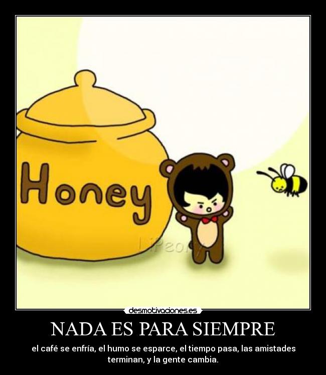 NADA ES PARA SIEMPRE - el café se enfría, el humo se esparce, el tiempo pasa, las amistades
terminan, y la gente cambia.