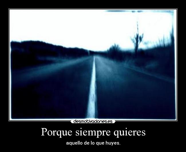 Porque siempre quieres - aquello de lo que huyes.