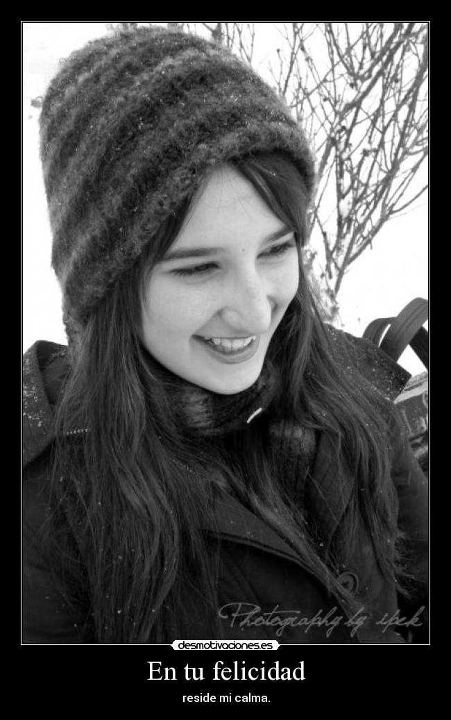 En tu felicidad - reside mi calma.