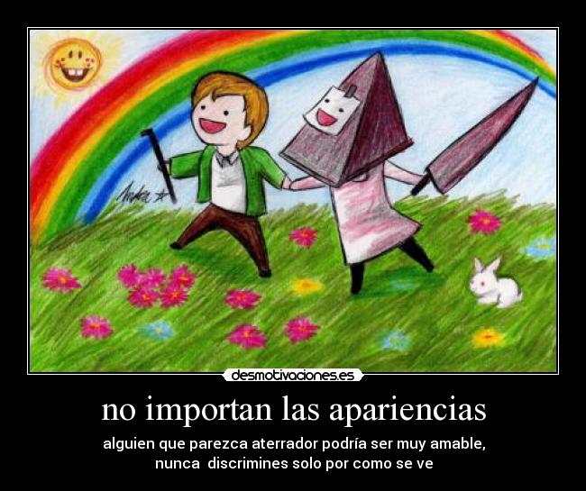 no importan las apariencias - alguien que parezca aterrador podría ser muy amable,
nunca discrimines solo por como se ve