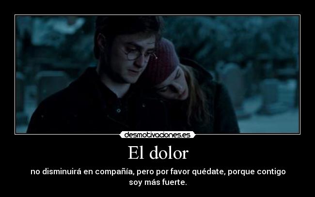 El dolor - no disminuirá en compañía, pero por favor quédate, porque contigo soy más fuerte.