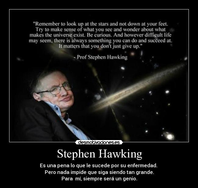 Stephen Hawking - Es una pena lo que le sucede por su enfermedad. 
Pero nada impide que siga siendo tan grande.
Para  mí, siempre será un genio.