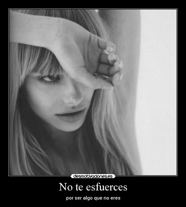 No te esfuerces - por ser algo que no eres
