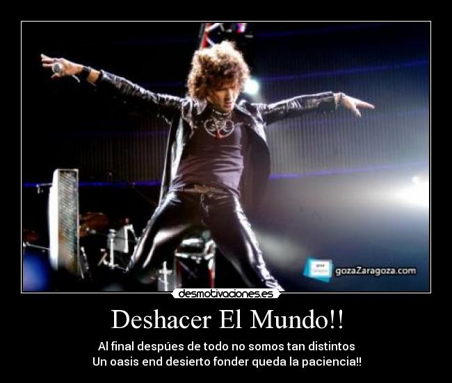 Deshacer El Mundo!! - Al final despúes de todo no somos tan distintos
Un oasis end desierto fonder queda la paciencia!!