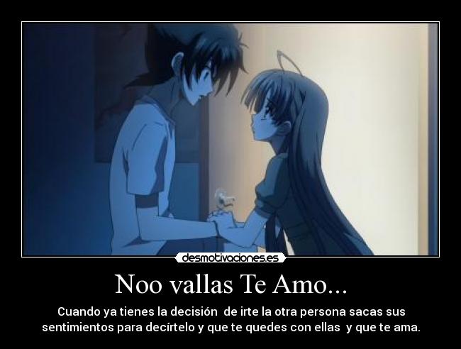 Noo vallas Te Amo... - Cuando ya tienes la decisión de irte la otra persona sacas sus
sentimientos para decírtelo y que te quedes con ellas y que te ama.