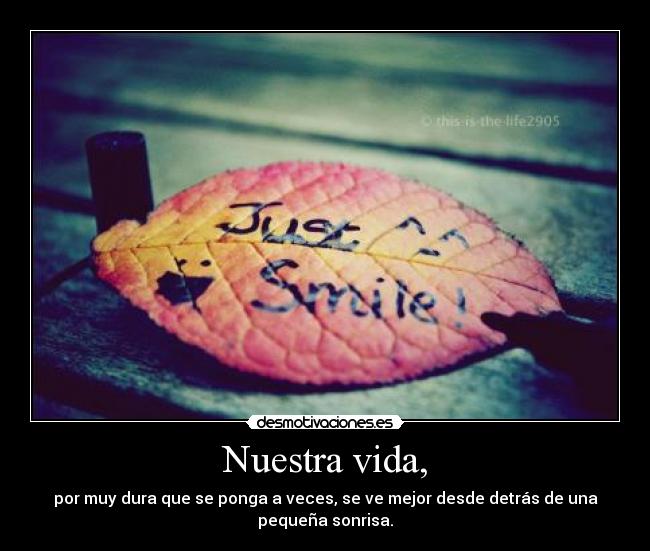 Nuestra vida, - por muy dura que se ponga a veces, se ve mejor desde detrás de una
pequeña sonrisa.