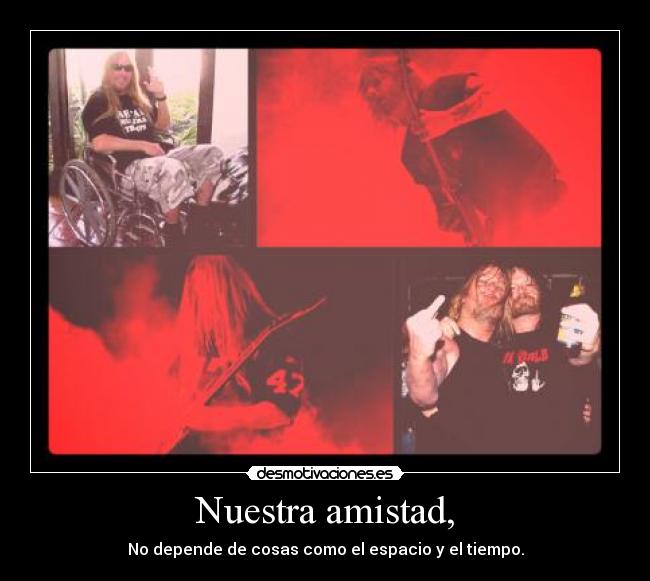 Nuestra amistad, - No depende de cosas como el espacio y el tiempo.