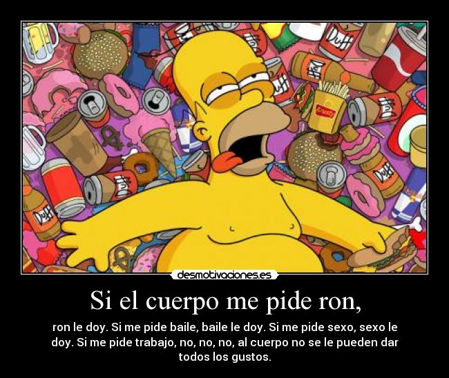 Si el cuerpo me pide ron, - ron le doy. Si me pide baile, baile le doy. Si me pide sexo, sexo le
doy. Si me pide trabajo, no, no, no, al cuerpo no se le pueden dar
todos los gustos.