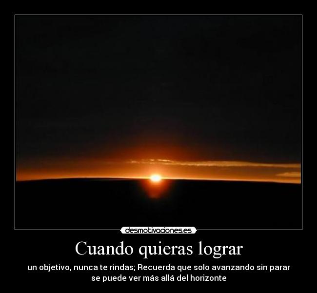 Cuando quieras lograr - un objetivo, nunca te rindas; Recuerda que solo avanzando sin parar
se puede ver más allá del horizonte