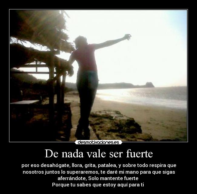 De nada vale ser fuerte - por eso desahógate, llora, grita, patalea, y sobre todo respira que
nosotros juntos lo superaremos, te daré mi mano para que sigas
aferrándote, Solo mantente fuerte 
Porque tu sabes que estoy aquí para ti ♥