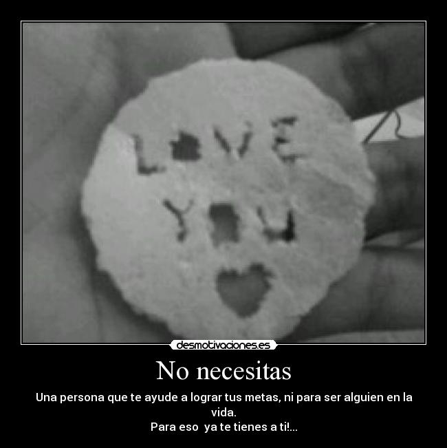 No necesitas - Una persona que te ayude a lograr tus metas, ni para ser alguien en la vida.
Para eso ya te tienes a ti!...