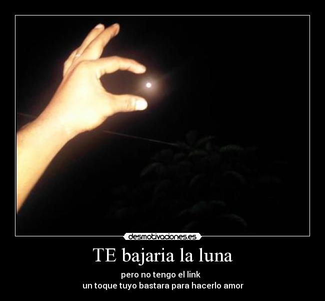 TE bajaria la luna - pero no tengo el link  
un toque tuyo bastara para hacerlo amor
