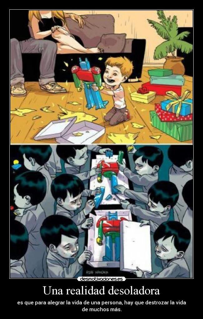 Una realidad desoladora - es que para alegrar la vida de una persona, hay que destrozar la vida de muchos más.