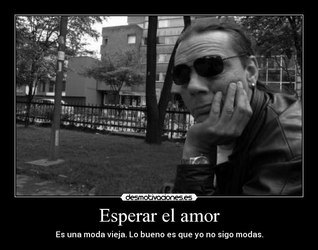Esperar el amor - Es una moda vieja. Lo bueno es que yo no sigo modas.
