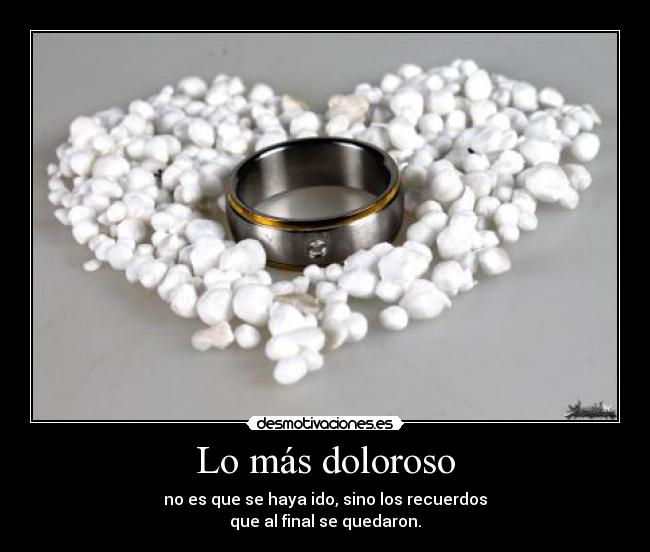 Lo más doloroso - no es que se haya ido, sino los recuerdos
que al final se quedaron.