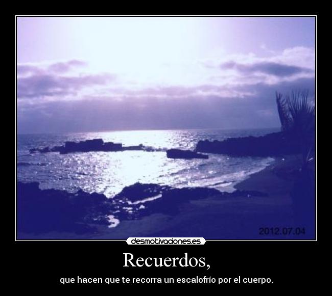 Recuerdos, - que hacen que te recorra un escalofrío por el cuerpo.