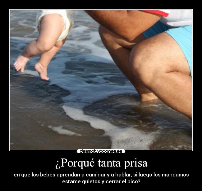 ¿Porqué tanta prisa - en que los bebés aprendan a caminar y a hablar, si luego los mandamos
estarse quietos y cerrar el pico?