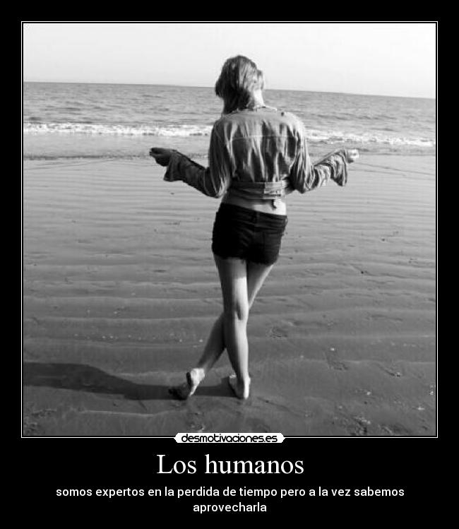 Los humanos - somos expertos en la perdida de tiempo pero a la vez sabemos aprovecharla