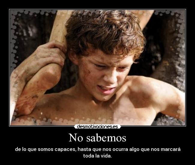 No sabemos - de lo que somos capaces, hasta que nos ocurra algo que nos marcará toda la vida.