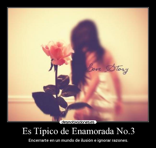 Es Típico de Enamorada No.3 - Encerrarte en un mundo de ilusión e ignorar razones.