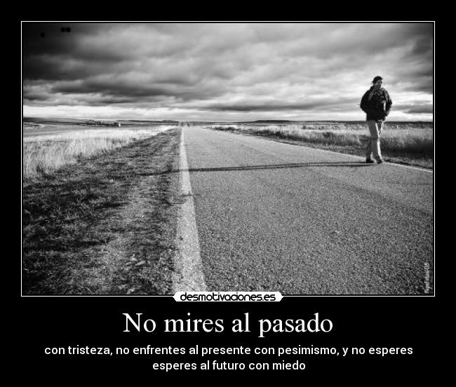 No mires al pasado - con tristeza, no enfrentes al presente con pesimismo, y no esperes
esperes al futuro con miedo