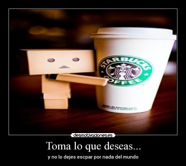 Toma lo que deseas... - y no lo dejes escpar por nada del mundo