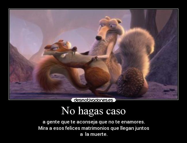 No hagas caso - a gente que te aconseja que no te enamores.
Mira a esos felices matrimonios que llegan juntos
a la muerte.