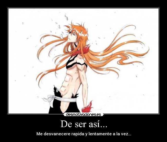 De ser así... - Me desvanecere rapida y lentamente a la vez...