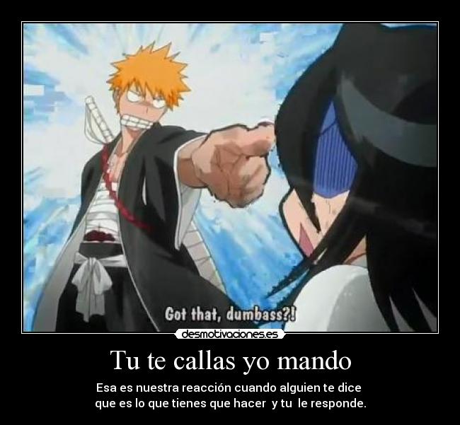 Tu te callas yo mando - Esa es nuestra reacción cuando alguien te dice
que es lo que tienes que hacer y tu le responde.