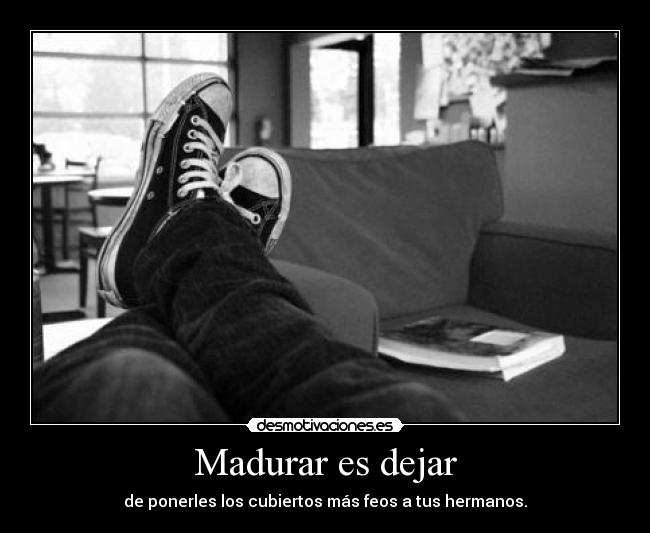 Madurar es dejar - de ponerles los cubiertos más feos a tus hermanos.