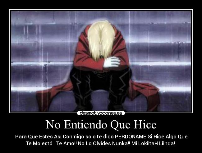 No Entiendo Que Hice - Para Que Estés Así Conmigo solo te digo PERDÓNAME Si Hice Algo Que
Te Molestó ♥ Te Amo!! No Lo Olvides Nunka!! Mi LokiitaH Liinda! ♥