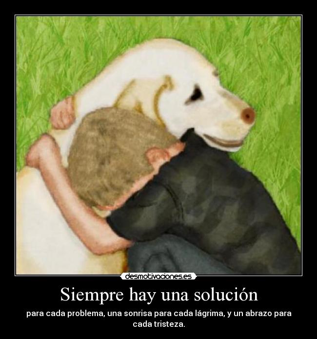 Siempre hay una solución - para cada problema, una sonrisa para cada lágrima, y un abrazo para cada tristeza.
