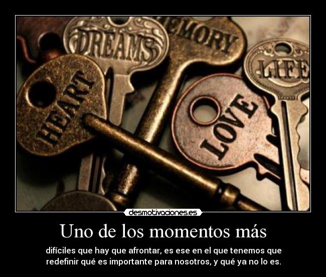 Uno de los momentos más - difíciles que hay que afrontar, es ese en el que tenemos que
redefinir qué es importante para nosotros, y qué ya no lo es.
