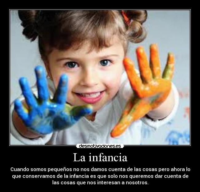 La infancia - Cuando somos pequeños no nos damos cuenta de las cosas pero ahora lo
que conservamos de la infancia es que solo nos queremos dar cuenta de
las cosas que nos interesan a nosotros.