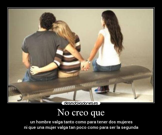 No creo que - un hombre valga tanto como para tener dos mujeres
ni que una mujer valga tan poco como para ser la segunda