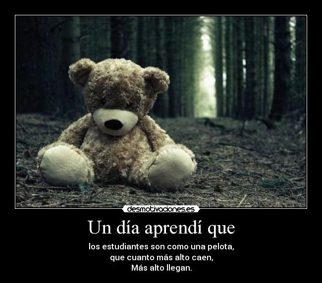 Un día aprendí que - los estudiantes son como una pelota,
que cuanto más alto caen,
Más alto llegan.